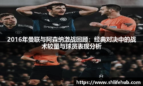 2016年曼联与阿森纳激战回顾：经典对决中的战术较量与球员表现分析