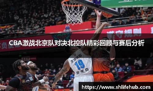 CBA激战北京队对决北控队精彩回顾与赛后分析