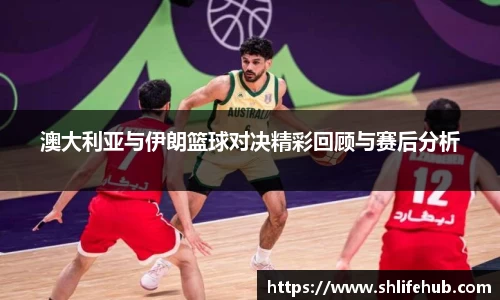 澳大利亚与伊朗篮球对决精彩回顾与赛后分析