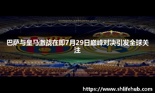 巴萨与皇马激战在即7月29日巅峰对决引发全球关注