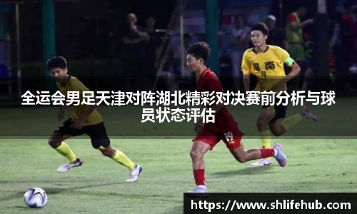 全运会男足天津对阵湖北精彩对决赛前分析与球员状态评估