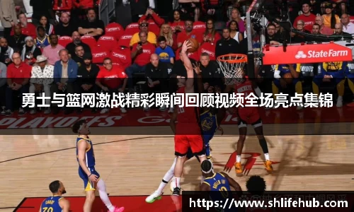 勇士与篮网激战精彩瞬间回顾视频全场亮点集锦