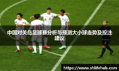 中国对关岛足球赛分析与预测大小球走势及投注建议