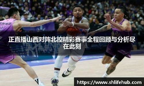 正直播山西对阵北控精彩赛事全程回顾与分析尽在此刻