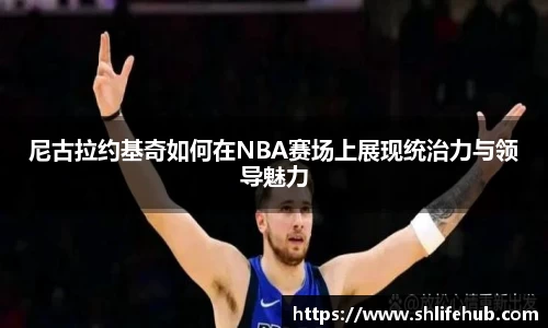 尼古拉约基奇如何在NBA赛场上展现统治力与领导魅力