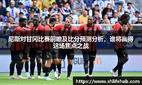 尼斯对甘冈比赛前瞻及比分预测分析，谁将赢得这场焦点之战