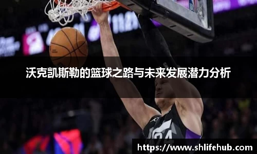沃克凯斯勒的篮球之路与未来发展潜力分析