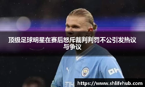 顶级足球明星在赛后怒斥裁判判罚不公引发热议与争议