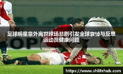 足球明星意外离世球场悲剧引发全球哀悼与反思运动员健康问题