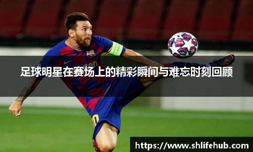 足球明星在赛场上的精彩瞬间与难忘时刻回顾