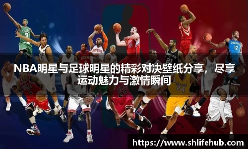 NBA明星与足球明星的精彩对决壁纸分享，尽享运动魅力与激情瞬间