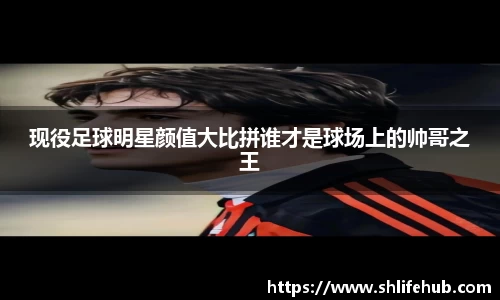 现役足球明星颜值大比拼谁才是球场上的帅哥之王
