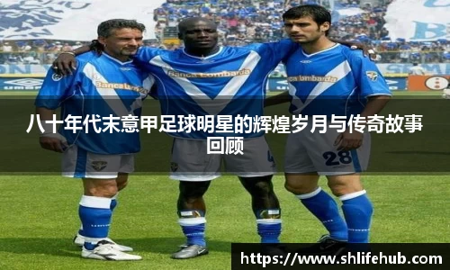 八十年代末意甲足球明星的辉煌岁月与传奇故事回顾