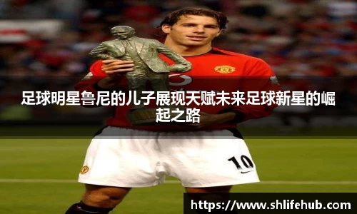足球明星鲁尼的儿子展现天赋未来足球新星的崛起之路