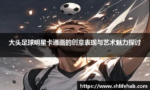 大头足球明星卡通画的创意表现与艺术魅力探讨