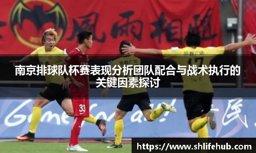 南京排球队杯赛表现分析团队配合与战术执行的关键因素探讨