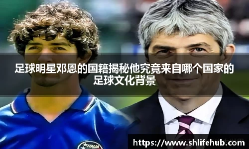 足球明星邓恩的国籍揭秘他究竟来自哪个国家的足球文化背景