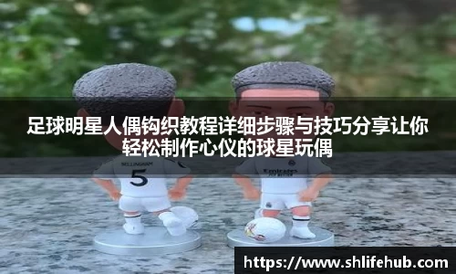 足球明星人偶钩织教程详细步骤与技巧分享让你轻松制作心仪的球星玩偶