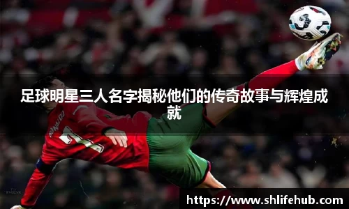 足球明星三人名字揭秘他们的传奇故事与辉煌成就